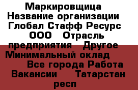 Маркировщица › Название организации ­ Глобал Стафф Ресурс, ООО › Отрасль предприятия ­ Другое › Минимальный оклад ­ 25 000 - Все города Работа » Вакансии   . Татарстан респ.